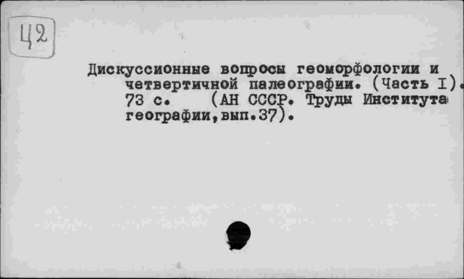 ﻿Дискуссионные вопросы геоморфологии и четвертичной палеографии» (Часть I) 73 с. (АН СССР» Труды Института географии,вып.3?)•